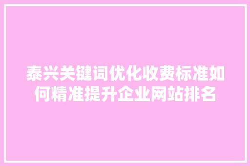 泰兴关键词优化收费标准如何精准提升企业网站排名 网站开发 泰兴关键词优化收费标准如何精准提升企业网站排名 网站开发