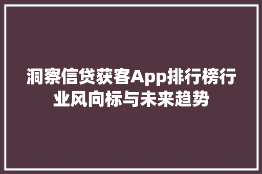 洞察信贷获客App排行榜行业风向标与未来趋势 seo技术