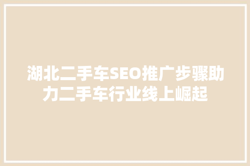 湖北二手车SEO推广步骤助力二手车行业线上崛起 AI技术学习
