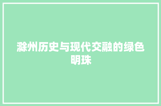 滁州历史与现代交融的绿色明珠