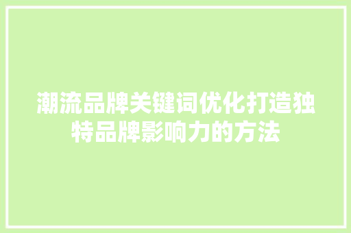潮流品牌关键词优化打造独特品牌影响力的方法