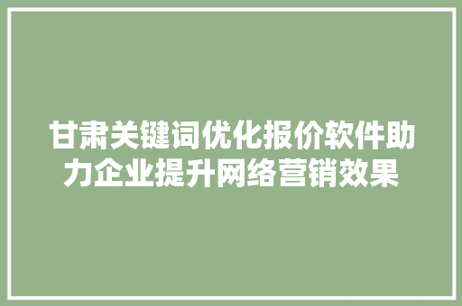 甘肃关键词优化报价软件助力企业提升网络营销效果