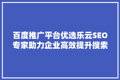 百度推广平台优选乐云SEO专家助力企业高效提升搜索引擎排名