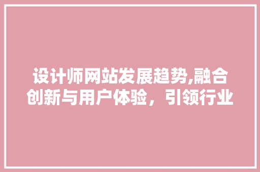 设计师网站发展趋势,融合创新与用户体验，引领行业风向标 设计师网站发展趋势,融合创新与用户体验，引领行业风向标 英文谷歌算法