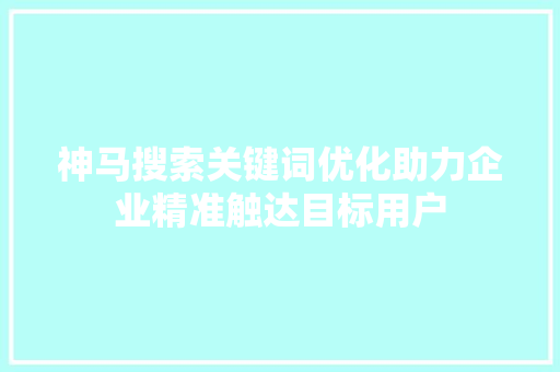 神马搜索关键词优化助力企业精准触达目标用户