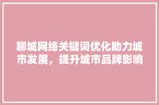 聊城网络关键词优化助力城市发展，提升城市品牌影响力