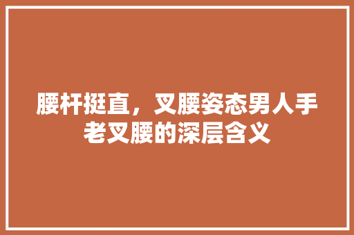 腰杆挺直，叉腰姿态男人手老叉腰的深层含义 seo技术