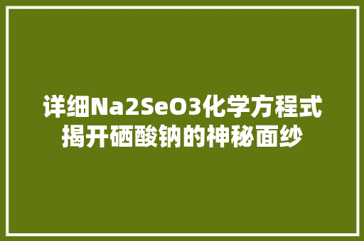 详细Na2SeO3化学方程式揭开硒酸钠的神秘面纱 网站优化