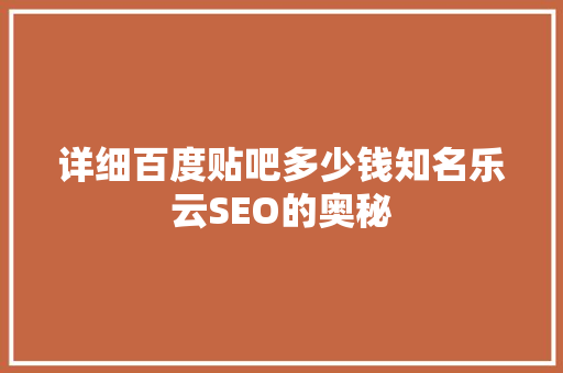 详细百度贴吧多少钱知名乐云SEO的奥秘