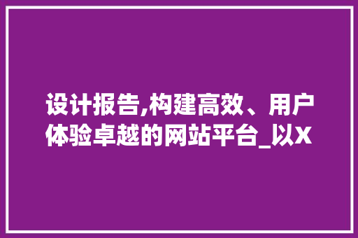 设计报告,构建高效、用户体验卓越的网站平台_以XX项目为例 设计报告,构建高效、用户体验卓越的网站平台_以XX项目为例 网站优化