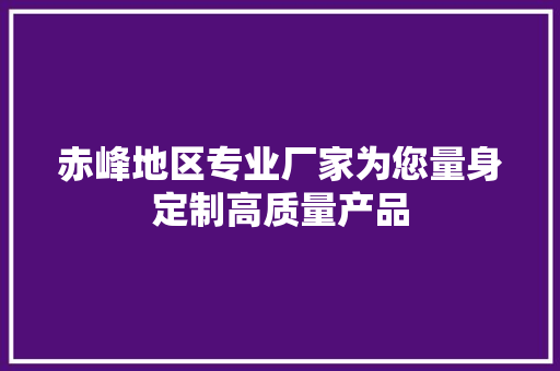 赤峰地区专业厂家为您量身定制高质量产品 头条优化