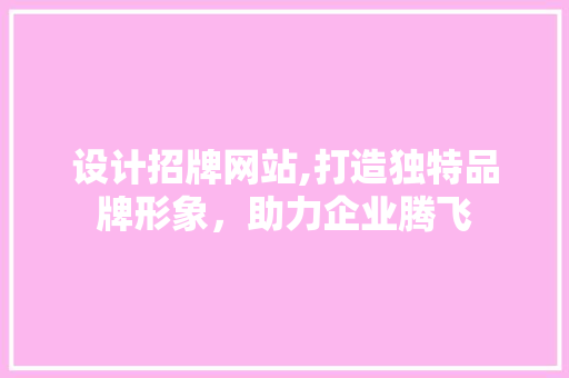 设计招牌网站,打造独特品牌形象，助力企业腾飞 设计招牌网站,打造独特品牌形象，助力企业腾飞 小程序开发