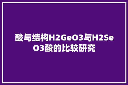 酸与结构H2GeO3与H2SeO3酸的比较研究 360搜优化
