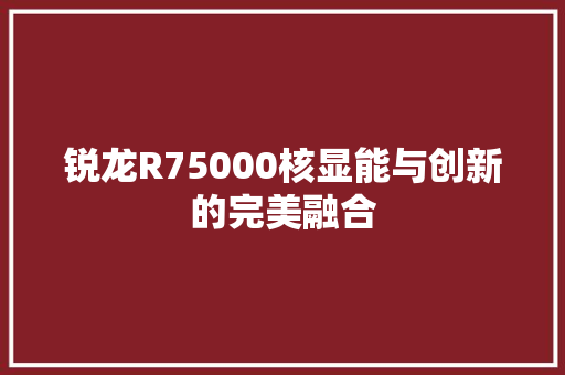 锐龙R75000核显能与创新的完美融合