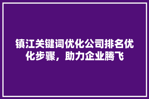 镇江关键词优化公司排名优化步骤，助力企业腾飞