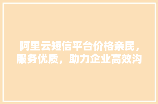 阿里云短信平台价格亲民，服务优质，助力企业高效沟通 百度算法