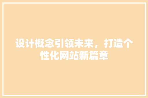 设计概念引领未来，打造个性化网站新篇章 设计概念引领未来，打造个性化网站新篇章 英文谷歌算法