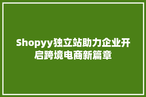 Shopyy独立站助力企业开启跨境电商新篇章