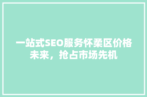 一站式SEO服务怀柔区价格未来，抢占市场先机