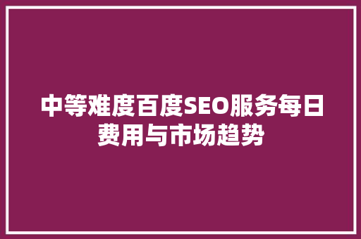 中等难度百度SEO服务每日费用与市场趋势