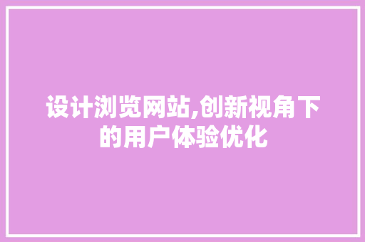 设计浏览网站,创新视角下的用户体验优化 设计浏览网站,创新视角下的用户体验优化 seo技术