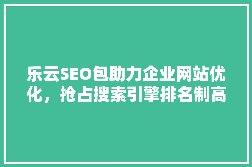 乐云SEO包助力企业网站优化，抢占搜索引擎排名制高点