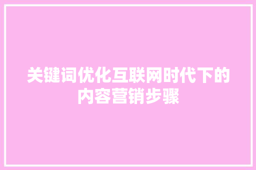 关键词优化互联网时代下的内容营销步骤