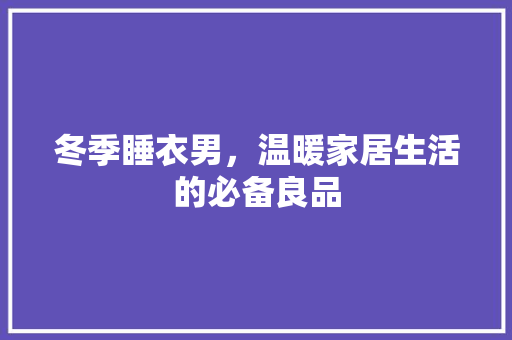 冬季睡衣男，温暖家居生活的必备良品 英文谷歌算法