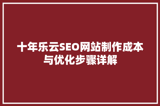 十年乐云SEO网站制作成本与优化步骤详解