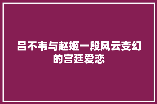 吕不韦与赵姬一段风云变幻的宫廷爱恋 搜狗优化