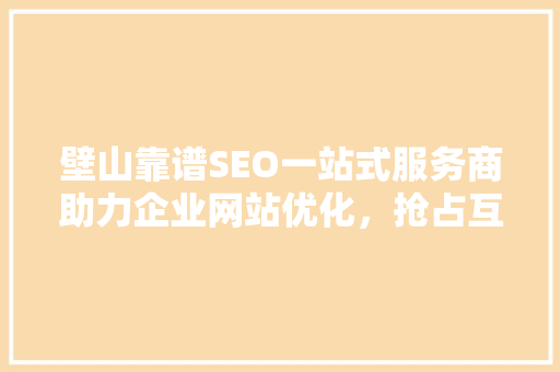 壁山靠谱SEO一站式服务商助力企业网站优化，抢占互联网市场先机 小程序开发