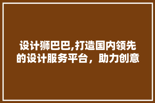 设计狮巴巴,打造国内领先的设计服务平台，助力创意无限 设计狮巴巴,打造国内领先的设计服务平台，助力创意无限 英文谷歌算法