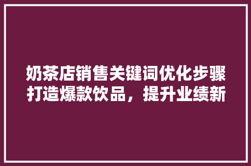 奶茶店销售关键词优化步骤打造爆款饮品，提升业绩新高度 360搜优化