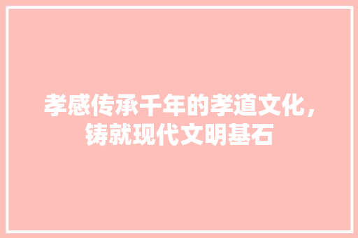 孝感传承千年的孝道文化，铸就现代文明基石 360搜优化