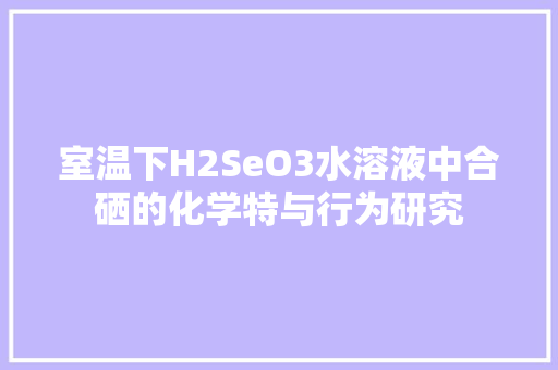 室温下H2SeO3水溶液中合硒的化学特与行为研究