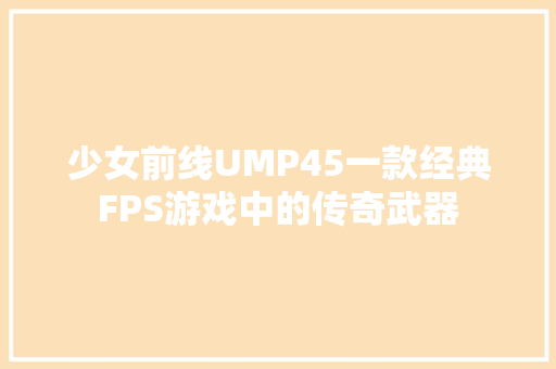 少女前线UMP45一款经典FPS游戏中的传奇武器 百度算法