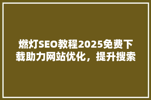 燃灯SEO教程2025免费下载助力网站优化，提升搜索引擎排名
