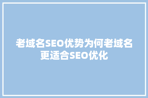 老域名SEO优势为何老域名更适合SEO优化