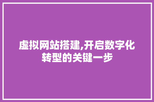 虚拟网站搭建,开启数字化转型的关键一步 虚拟网站搭建,开启数字化转型的关键一步 网站开发