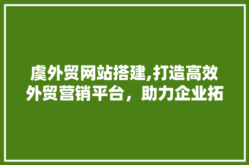 虞外贸网站搭建,打造高效外贸营销平台，助力企业拓展国际市场 虞外贸网站搭建,打造高效外贸营销平台，助力企业拓展国际市场 AI技术学习