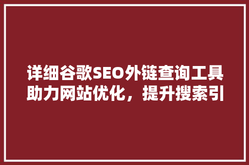 详细谷歌SEO外链查询工具助力网站优化，提升搜索引擎排名