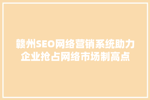 赣州SEO网络营销系统助力企业抢占网络市场制高点 AI技术学习