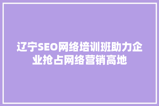 辽宁SEO网络培训班助力企业抢占网络营销高地