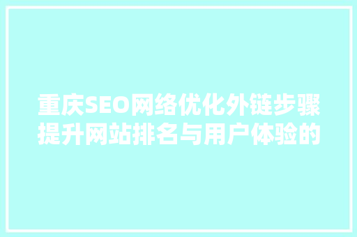 重庆SEO网络优化外链步骤提升网站排名与用户体验的双重法宝