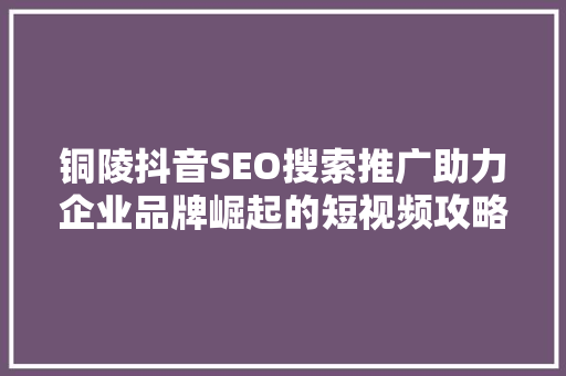 铜陵抖音SEO搜索推广助力企业品牌崛起的短视频攻略