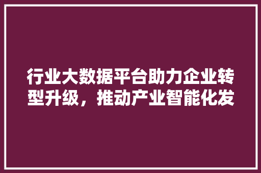 行业大数据平台助力企业转型升级，推动产业智能化发展 行业大数据平台助力企业转型升级，推动产业智能化发展 网站优化
