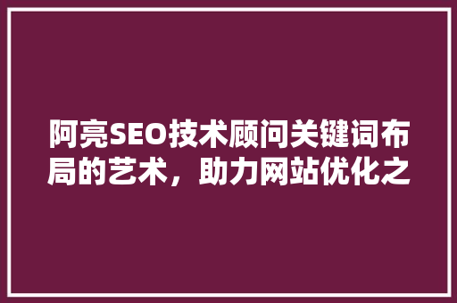 阿亮SEO技术顾问关键词布局的艺术，助力网站优化之路 网站优化