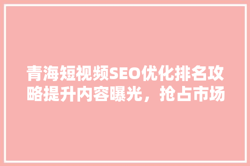 青海短视频SEO优化排名攻略提升内容曝光，抢占市场先机