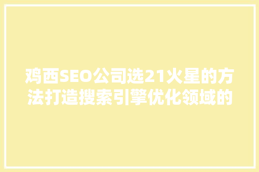 鸡西SEO公司选21火星的方法打造搜索引擎优化领域的佼佼者