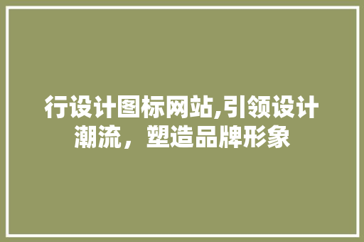 行设计图标网站,引领设计潮流，塑造品牌形象 行设计图标网站,引领设计潮流，塑造品牌形象 360搜优化